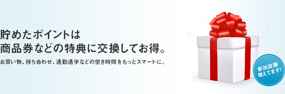 貯めたポイントは商品券などの特典に交換してお得。お買い物、待ち合わせ、通勤通学などの空き時間をもっとスマートに。