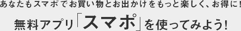 あなたもスマポでお買い物とお出かけをもっと楽しく、お得に！無料アプリ「スマポ」を使ってみよう！