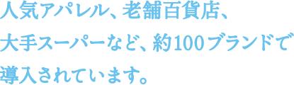 人気アパレル、老舗百貨店、大手スーパーなど、約100ブランドで導入されています。