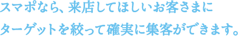 スマポなら、来店してほしいお客さまにターゲットを絞って確実に集客ができます。