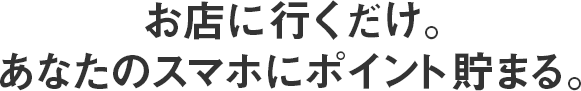 お店に行くだけ。あなたのスマホにポイント貯まる。