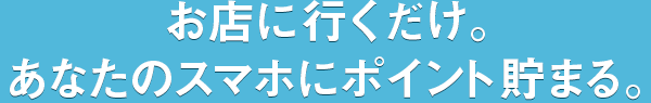 お店に行くだけ。あなたのスマホにポイント貯まる。