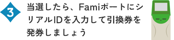 当選したら、FamiポートにシリアルIDを入力して引換券を発券しましょう