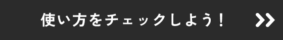 使い方をチェックしよう！
