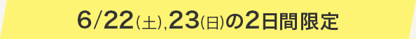 6/22(土),23(日)の2日間限定