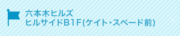 六本木ヒルズ
ヒルサイドB1F(ケイト・スペード前)
