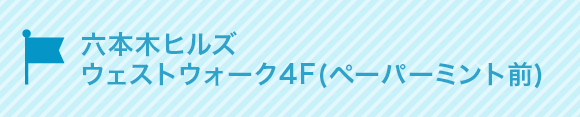 六本木ヒルズ
ウェストウォーク4F(ペパーミント前)