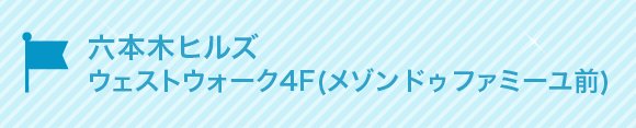 六本木ヒルズ
ウェストウォーク4F(メゾン ドゥ ファミーユ前)