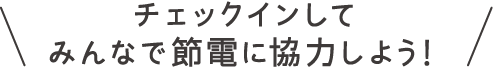 チェックインしてみんなで節電に協力しよう！