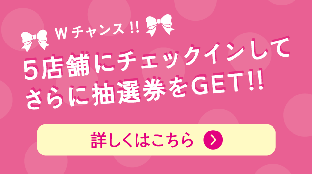 Wチャンス!!5店舗にチェックインしてさらに抽選券をGET!!